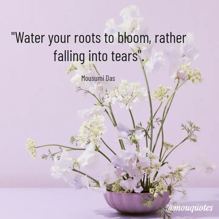 Quote by Mousumi Das - "Water your roots to bloom, rather falling into tears".

Mousumi Das  - Made using Quotes Creator App, Post Maker App