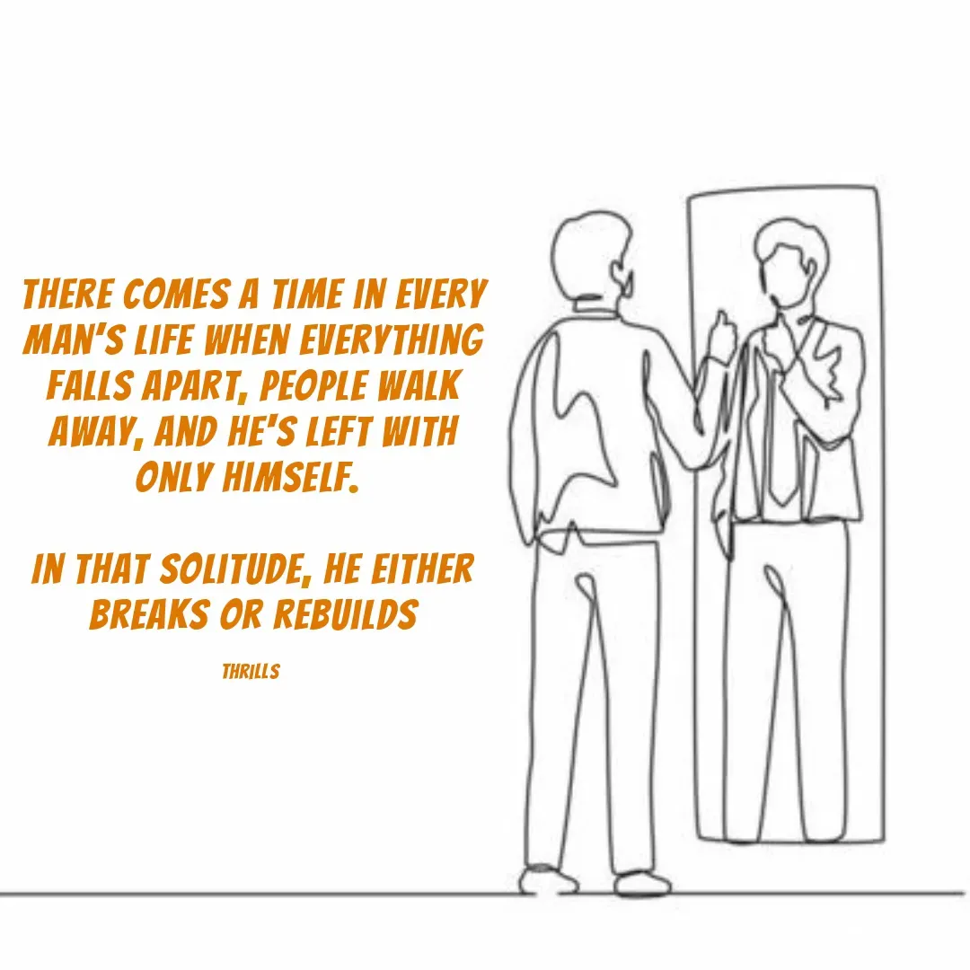 Quote by Timothy Thrills - There comes a time in every man’s life when everything falls apart, people walk away, and he's left with only himself. 

In that solitude, he either breaks or rebuilds

Thrills  - Made using Quotes Creator App, Post Maker App