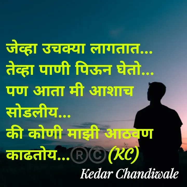 Quote by Kedar Chandiwaale - जेव्हा उचक्या लागतात...
तेव्हा पाणी पिऊन घेतो...
पण आता मी आशाच सोडलीय...
की कोणी माझी आठवण काढतोय...®️©️(KC) - Made using Quotes Creator App, Post Maker App