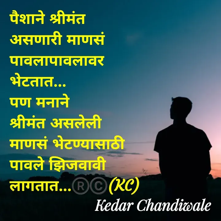 Quote by Kedar Chandiwaale - पैशाने श्रीमंत 
असणारी माणसं 
पावलापावलावर 
भेटतात...
पण मनाने 
श्रीमंत असलेली 
माणसं भेटण्यासाठी 
पावले झिजवावी लागतात...®️©️(KC) - Made using Quotes Creator App, Post Maker App