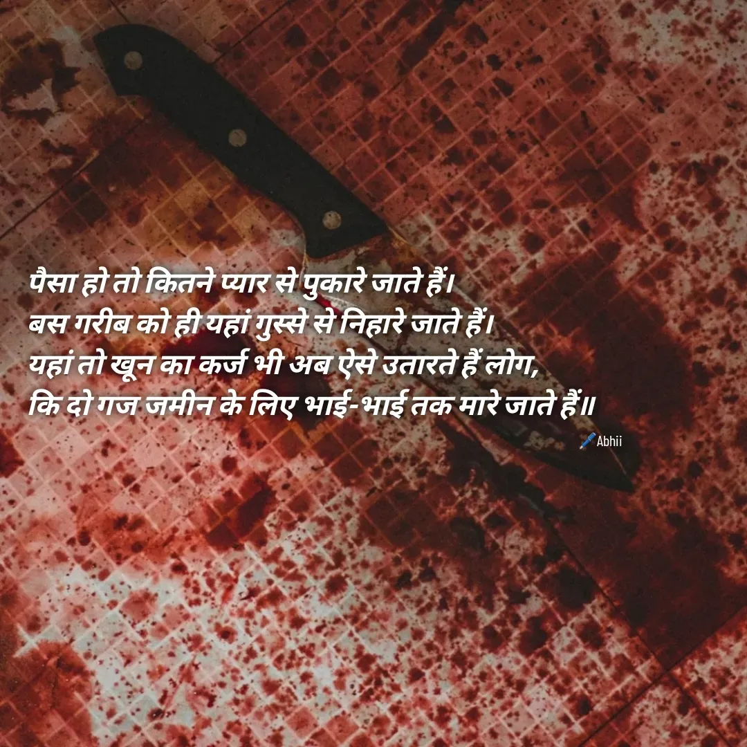 Quote by Himan Panka - पैसा हो तो कितने प्यार से पुकारे जाते हैं।
बस गरीब को ही यहां गुस्से से निहारे जाते हैं।
यहां तो खून का कर्ज भी अब ऐसे उतारते हैं लोग,
कि दो गज जमीन के लिए भाई-भाई तक मारे जाते हैं॥🖊️Abhii - Made using Quotes Creator App, Post Maker App