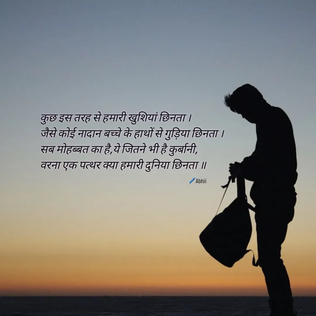 Quote by Himan Panka - कुछ इस तरह से हमारी खुशियां छिनता ।
जैसे कोई नादान बच्चे के हाथों से गुड़िया छिनता ।
सब मोहब्बत का है,ये जितने भी है कुर्बानी,
वरना एक पत्थर क्या हमारी दुनिया छिनता ॥🖊️Abhii - Made using Quotes Creator App, Post Maker App