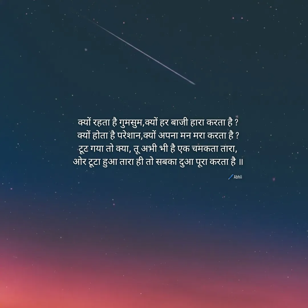 Quote by Himan Panka - क्यों रहता है गुमसुम,क्यों हर बाजी हारा करता है ?
क्यों होता है परेशान,क्यों अपना मन मरा करता है ?
टूट गया तो क्या, तू अभी भी है एक चमकता तारा,
ओर टूटा हुआ तारा ही तो सबका दुआ पूरा करता है ॥🖊️Abhii - Made using Quotes Creator App, Post Maker App