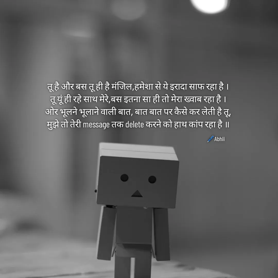 Quote by Himan Panka - तू है और बस तू ही है मंजिल,हमेशा से ये इरादा साफ रहा है ।
तू यूं ही रहे साथ मेरे,बस इतना सा ही तो मेरा ख्वाब रहा है ।
ओर भूलने भूलाने वाली बात, बात बात पर कैसे कर लेती है तू,
मुझे तो तेरी message तक delete करने को हाथ कांप रहा है ॥🖊️Abhii - Made using Quotes Creator App, Post Maker App