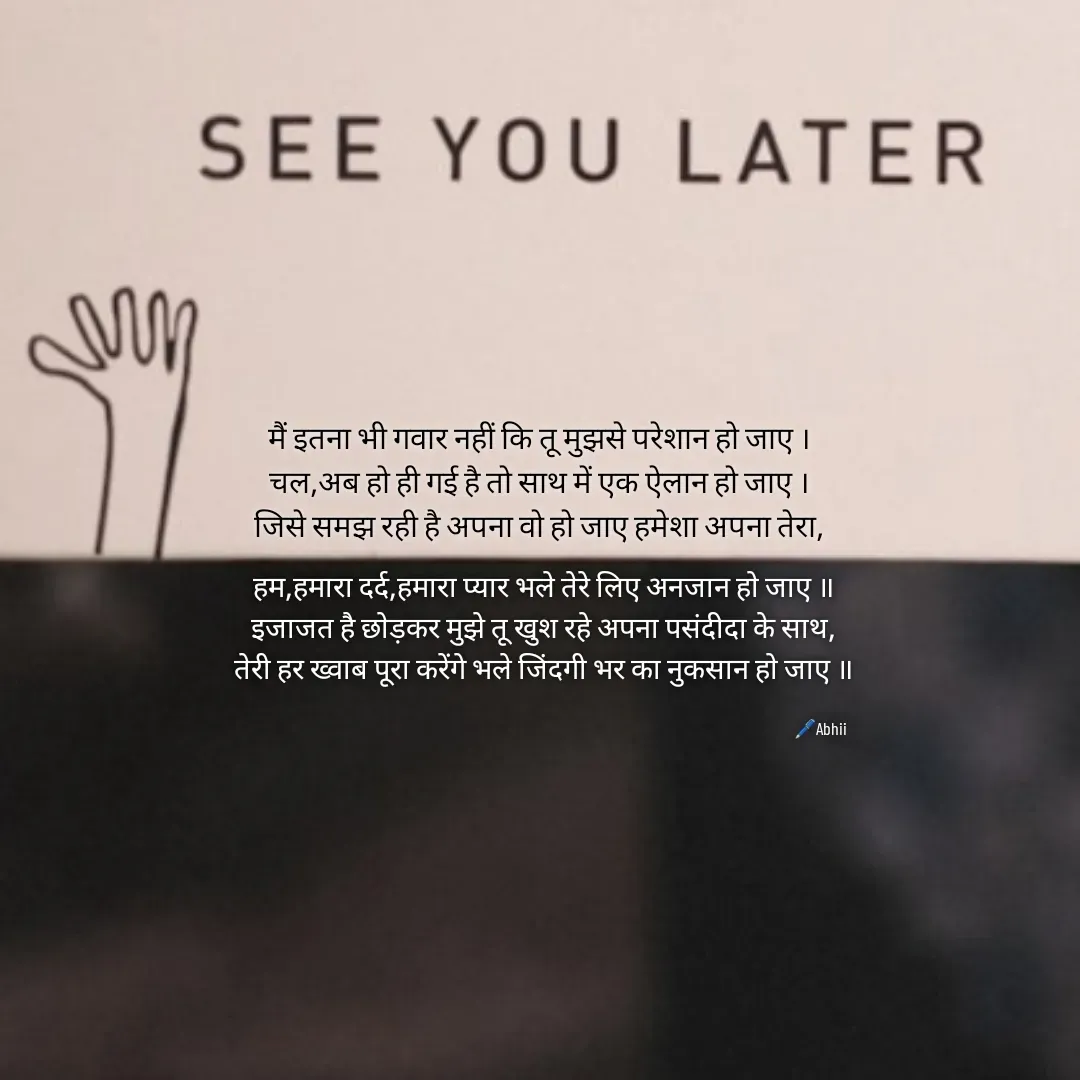 Quote by Himan Panka - मैं इतना भी गवार नहीं कि तू मुझसे परेशान हो जाए ।
चल,अब हो ही गई है तो साथ में एक ऐलान हो जाए ।
जिसे समझ रही है अपना वो हो जाए हमेशा अपना तेरा,

हम,हमारा दर्द,हमारा प्यार भले तेरे लिए अनजान हो जाए ॥
इजाजत है छोड़कर मुझे तू खुश रहे अपना पसंदीदा के साथ,
तेरी हर ख्वाब पूरा करेंगे भले जिंदगी भर का नुकसान हो जाए ॥🖊️Abhii - Made using Quotes Creator App, Post Maker App