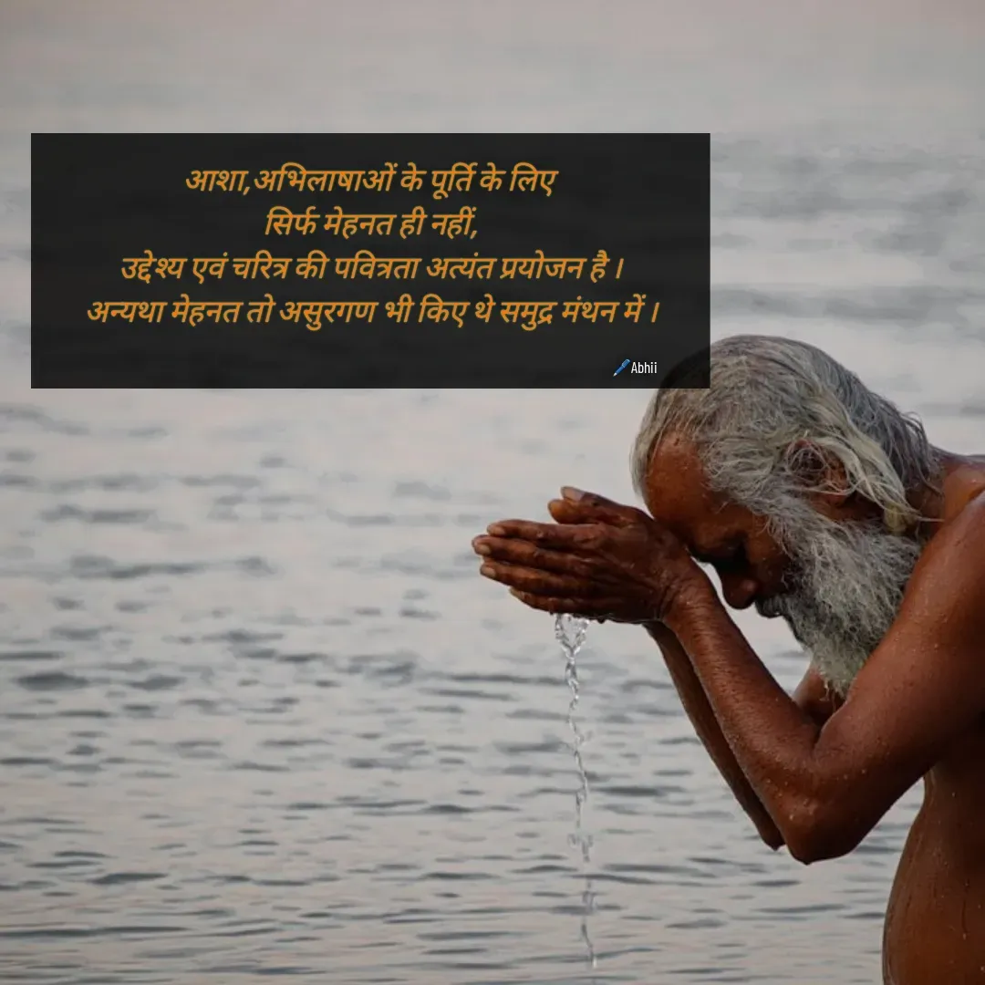 Quote by Himan Panka - आशा,अभिलाषाओं के पूर्ति के लिए 
सिर्फ मेहनत ही नहीं,
उद्देश्य एवं चरित्र की पवित्रता अत्यंत प्रयोजन है ।
अन्यथा मेहनत तो असुरगण भी किए थे समुद्र मंथन में ।
🖊️Abhii - Made using Quotes Creator App, Post Maker App