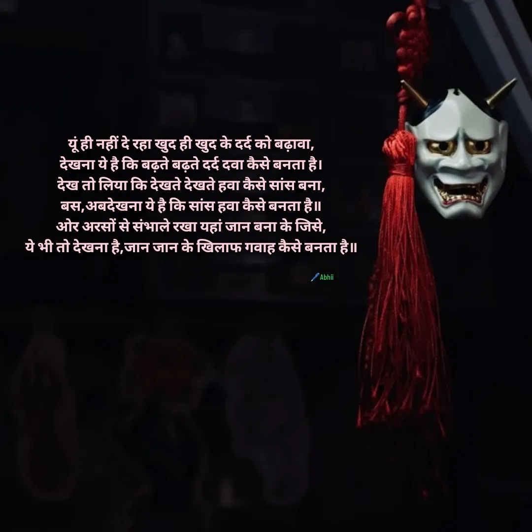 Quote by Himan Panka - यूं ही नहीं दे रहा खुद ही खुद के दर्द को बढ़ावा,
देखना ये है कि बढ़ते बढ़ते दर्द दवा कैसे बनता है।
देख तो लिया कि देखते देखते हवा कैसे सांस बना,
बस,अबदेखना ये है कि सांस हवा कैसे बनता है॥
ओर अरसों से संभाले रखा यहां जान बना के जिसे,
ये भी तो देखना है,जान जान के खिलाफ गवाह कैसे बनता है॥🖊️Abhii - Made using Quotes Creator App, Post Maker App