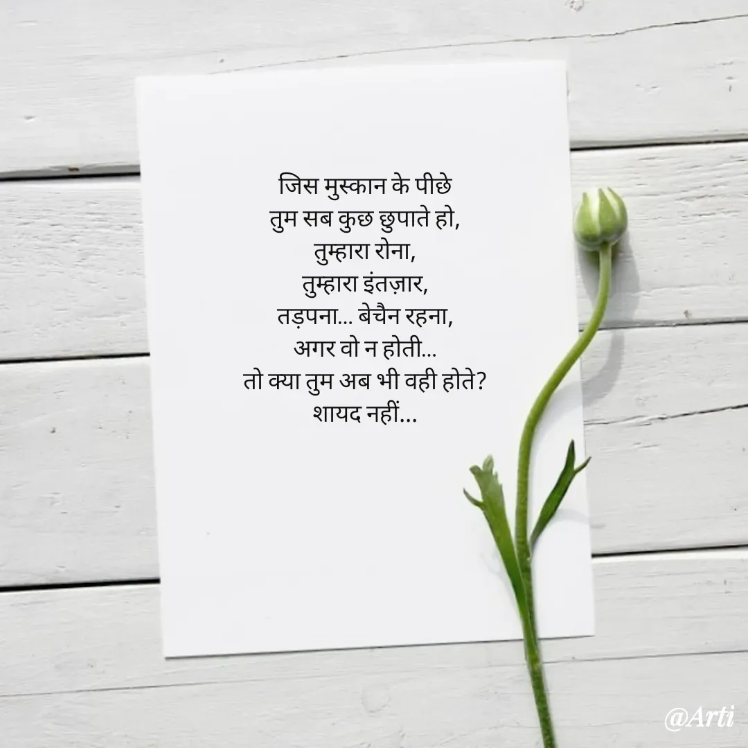 Quote by Arti kadam - जिस मुस्कान के पीछे
तुम सब कुछ छुपाते हो,
तुम्हारा रोना,
तुम्हारा इंतज़ार,
तड़पना… बेचैन रहना,
अगर वो न होती…
तो क्या तुम अब भी वही होते?
शायद नहीं... - Made using Quotes Creator App, Post Maker App