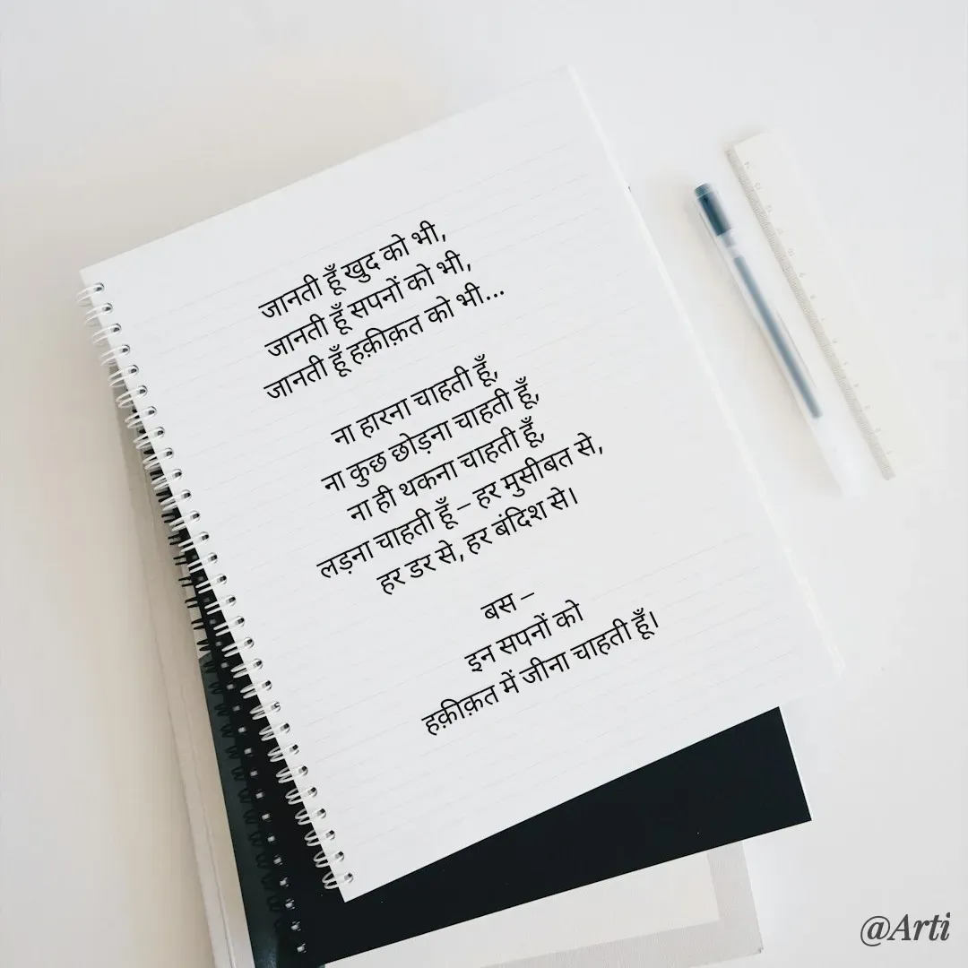 Quote by Arti kadam - जानती हूँ खुद को भी,
जानती हूँ सपनों को भी,
जानती हूँ हक़ीक़त को भी...

ना हारना चाहती हूँ,
ना कुछ छोड़ना चाहती हूँ,
ना ही थकना चाहती हूँ,
लड़ना चाहती हूँ — हर मुसीबत से, 
हर डर से, हर बंदिश से।

बस —
इन सपनों को
हक़ीक़त में जीना चाहती हूँ।

 - Made using Quotes Creator App, Post Maker App