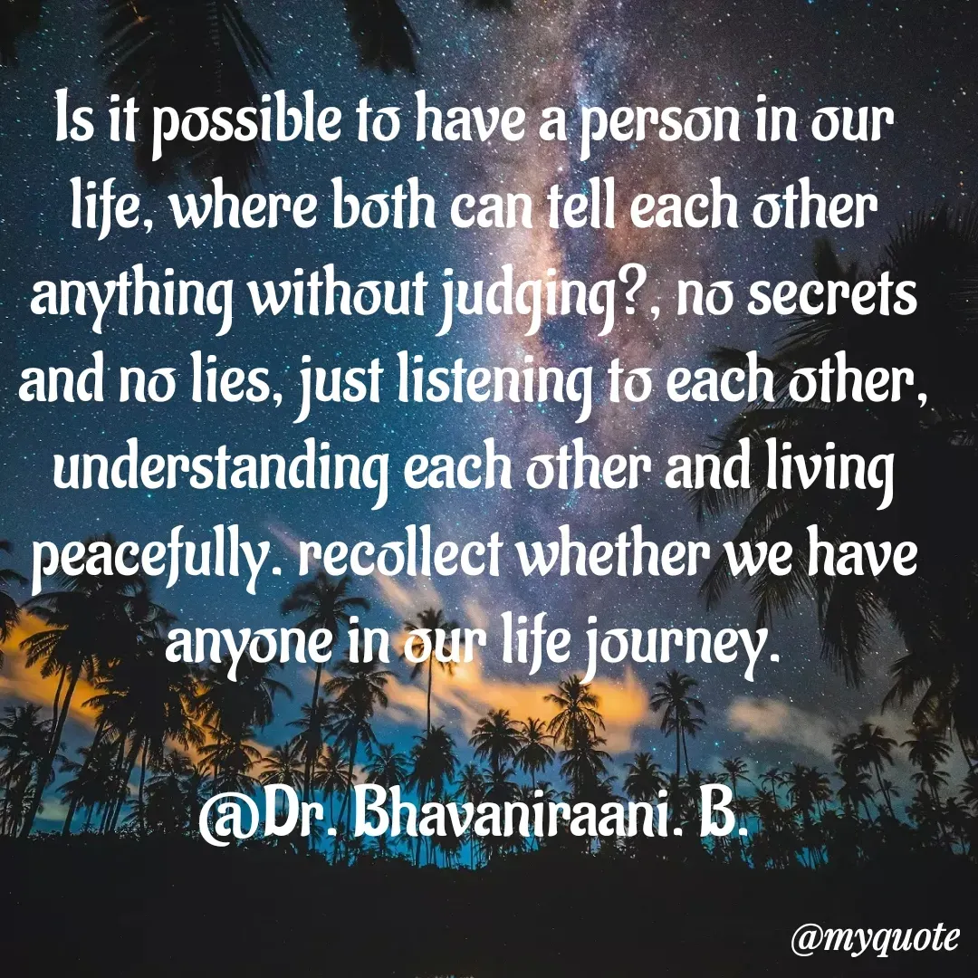 Quote by bommathi bhavani - Is it possible to have a person in our life, where both can tell each other anything without judging?, no secrets and no lies, just listening to each other, understanding each other and living peacefully. recollect whether we have anyone in our life journey.

@Dr. Bhavaniraani. B. - Made using Quotes Creator App, Post Maker App