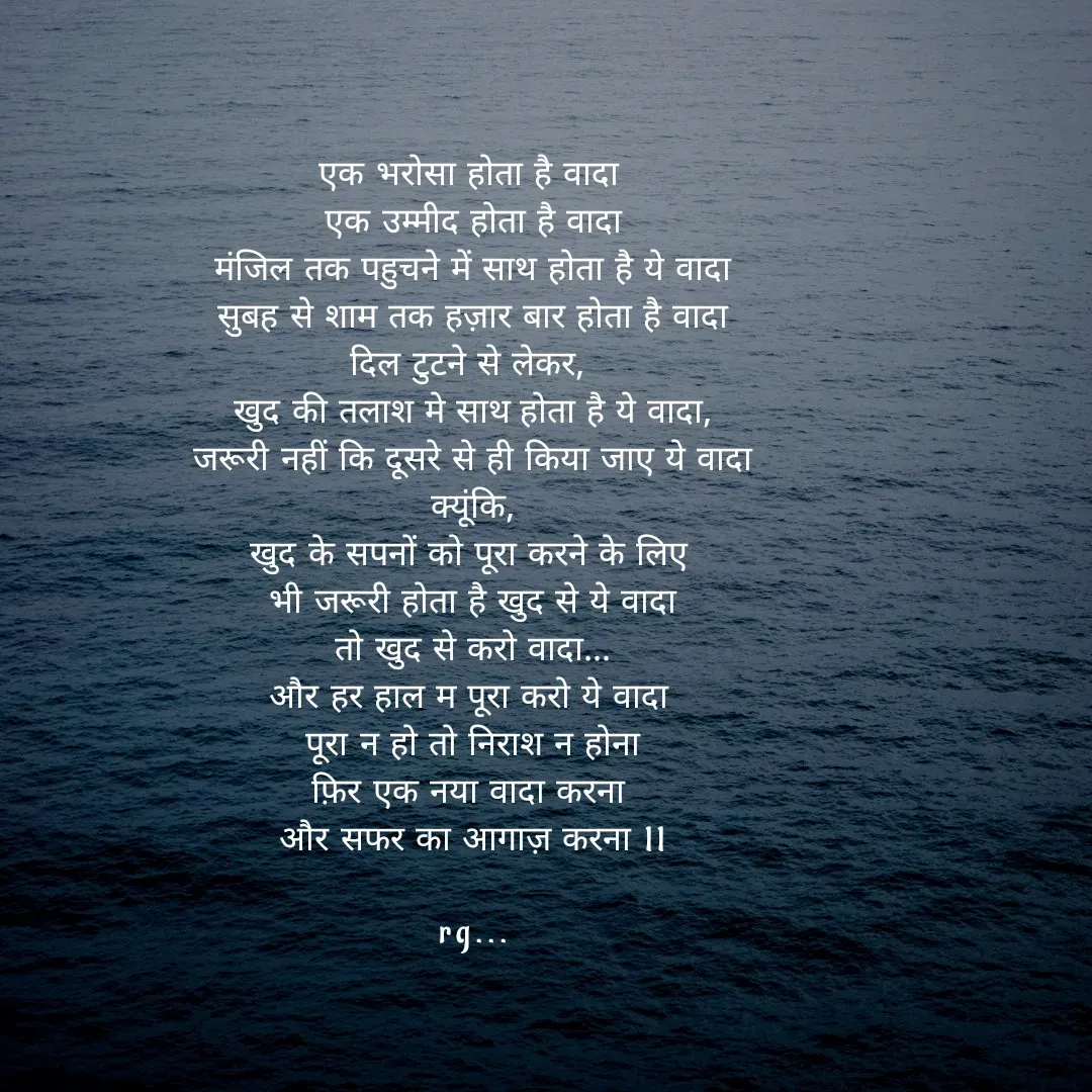 Quote by Mech Cs - एक भरोसा होता है वादा 
एक उम्मीद होता है वादा
मंजिल तक पहुचने में साथ होता है ये वादा
सुबह से शाम तक हज़ार बार होता है वादा
दिल टुटने से लेकर, 
खुद की तलाश मे साथ होता है ये वादा,
जरूरी नहीं कि दूसरे से ही किया जाए ये वादा
क्यूंकि,
खुद के सपनों को पूरा करने के लिए 
भी जरूरी होता है खुद से ये वादा
तो खुद से करो वादा...
और हर हाल म पूरा करो ये वादा 
पूरा न हो तो निराश न होना
फ़िर एक नया वादा करना 
और सफर का आगाज़ करना ll

rg...

 - Made using Quotes Creator App, Post Maker App