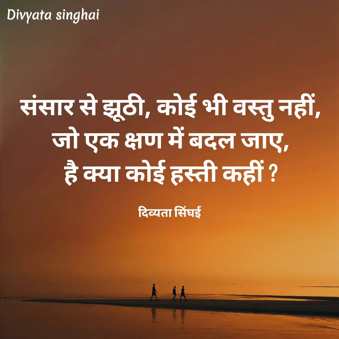 Quote by Divyata Singhai - संसार से झूठी, कोई भी वस्तु नहीं,
जो एक क्षण में बदल जाए,
है क्या कोई हस्ती कहीं ?

दिव्यता सिंघई  - Made using Quotes Creator App, Post Maker App