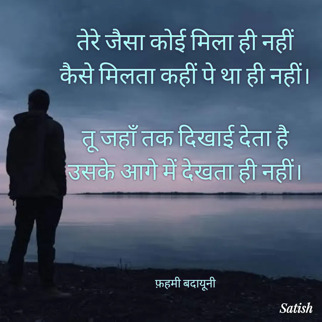 Quote by Satish Pal - तेरे जैसा कोई मिला ही नहीं
कैसे मिलता कहीं पे था ही नहीं।

तू जहाँ तक दिखाई देता है
उसके आगे में देखता ही नहीं।




फ़हमी बदायूनी - Made using Quotes Creator App, Post Maker App