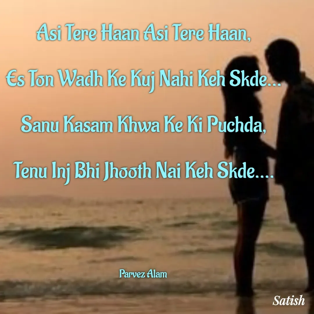 Quote by Satish Pal - Asi Tere Haan Asi Tere Haan,
Es Ton Wadh Ke Kuj Nahi Keh Skde...
Sanu Kasam Khwa Ke Ki Puchda,
Tenu Inj Bhi Jhooth Nai Keh Skde....


Parvez Alam  - Made using Quotes Creator App, Post Maker App