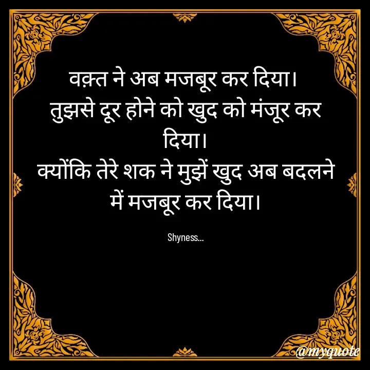 Quote by Shakti - वक़्त ने अब मजबूर कर दिया। 
तुझसे दूर होने को खुद को मंजूर कर दिया।
क्योंकि तेरे शक ने मुझें खुद अब बदलने में मजबूर कर दिया।

Shyness... - Made using Quotes Creator App, Post Maker App