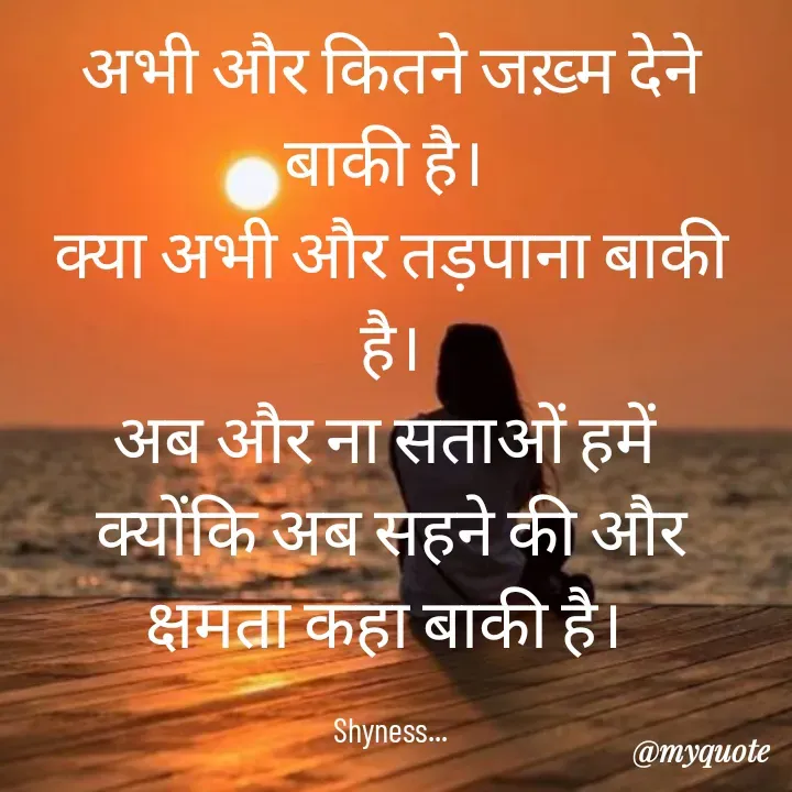 Quote by Shakti - अभी और कितने जख़्म देने बाकी है। 
क्या अभी और तड़पाना बाकी है।
अब और ना सताओं हमें 
क्योंकि अब सहने की और क्षमता कहा बाकी है। 

Shyness... - Made using Quotes Creator App, Post Maker App