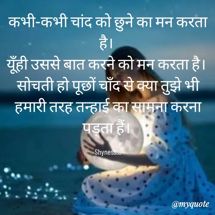 Quote by Shakti - कभी-कभी चांद को छुने का मन करता है। 
यूँही उससे बात करने को मन करता है। 
सोचती हो पूछों चाँद से क्या तुझे भी हमारी तरह तन्हाई का सामना करना पड़ता हैं। 

Shyness... - Made using Quotes Creator App, Post Maker App