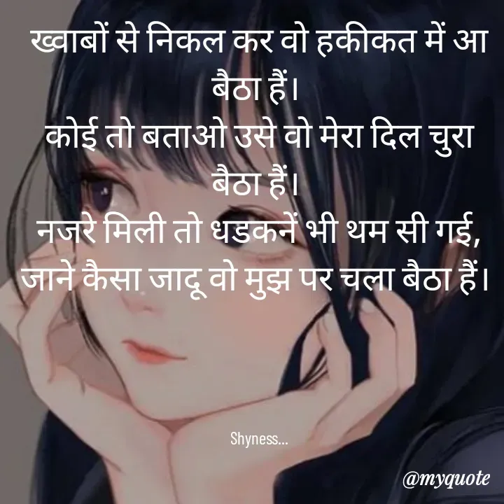 Quote by Shakti - ख्वाबों से निकल कर वो हकीकत में आ बैठा हैं। 
कोई तो बताओ उसे वो मेरा दिल चुरा बैठा हैं। 
नजरे मिली तो धडकनें भी थम सी गई,
जाने कैसा जादू वो मुझ पर चला बैठा हैं। 




Shyness... - Made using Quotes Creator App, Post Maker App