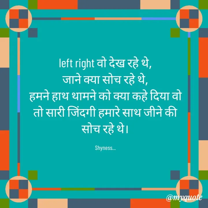 Quote by Shakti - left right वो देख रहे थे,
जाने क्या सोच रहे थे,
हमने हाथ थामने को क्या कहे दिया वो तो सारी जिंदगी हमारे साथ जीने की सोच रहे थे।

Shyness... - Made using Quotes Creator App, Post Maker App