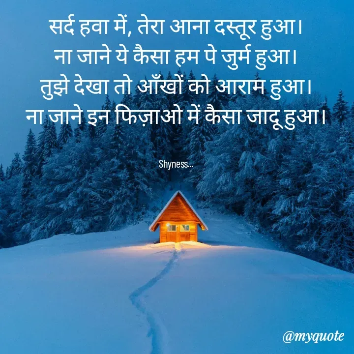 Quote by Shakti - सर्द हवा में, तेरा आना दस्तूर हुआ।
ना जाने ये कैसा हम पे जुर्म हुआ।
तुझे देखा तो आँखों को आराम हुआ।
ना जाने इन फिज़ाओ में कैसा जादू हुआ।


Shyness... - Made using Quotes Creator App, Post Maker App