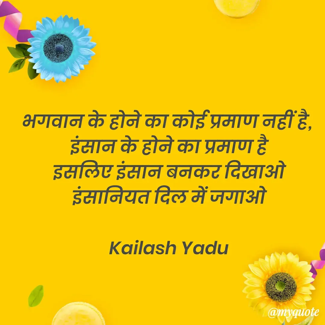 Quote by 💖Love💖guru💖 - भगवान के होने का कोई प्रमाण नहीं है, 
इंसान के होने का प्रमाण है
इसलिए इंसान बनकर दिखाओ
इंसानियत दिल में जगाओ

Kailash Yadu - Made using Quotes Creator App, Post Maker App