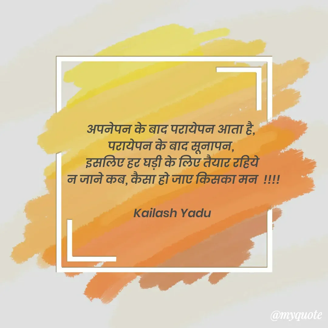 Quote by 💖Love💖guru💖 - अपनेपन के बाद परायेपन आता है, 
परायेपन के बाद सूनापन, 
इसलिए हर घड़ी के लिए तैयार रहिये
 न जाने कब, कैसा हो जाए किसका मन  !!!!

Kailash Yadu - Made using Quotes Creator App, Post Maker App