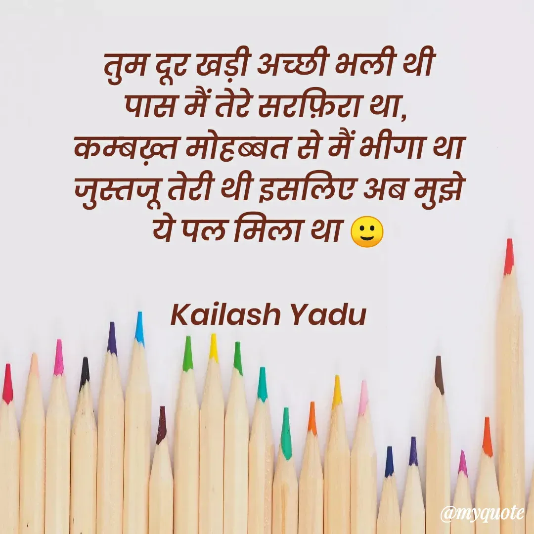 Quote by 💖Love💖guru💖 - तुम दूर खड़ी अच्छी भली थी
पास मैं तेरे सरफ़िरा था, 
कम्बख़्त मोहब्बत से मैं भीगा था
जुस्तजू तेरी थी इसलिए अब मुझे
ये पल मिला था 🙂

Kailash Yadu
 - Made using Quotes Creator App, Post Maker App
