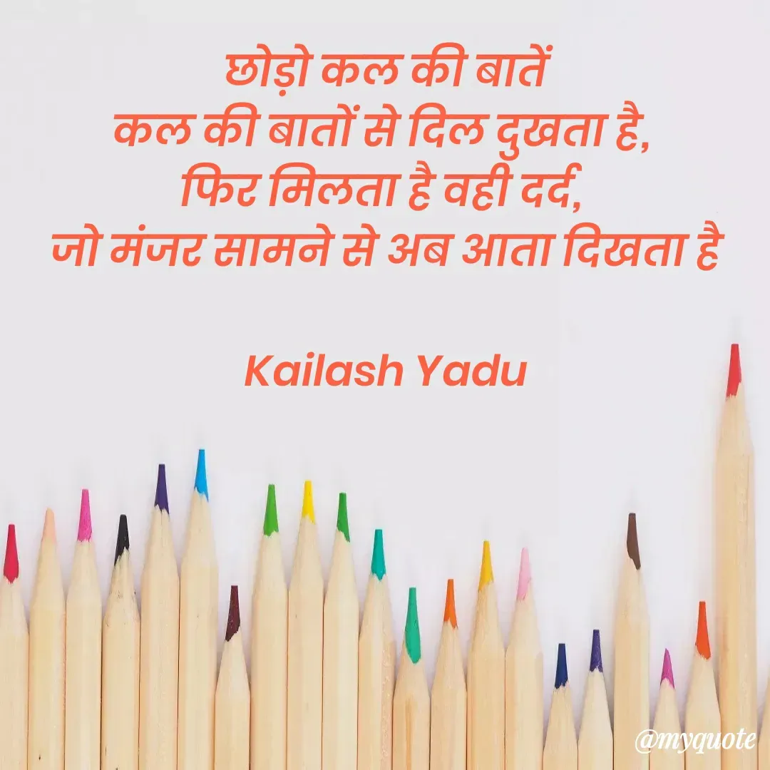 Quote by 💖Love💖guru💖 - छोड़ो कल की बातें
कल की बातों से दिल दुखता है, 
फिर मिलता है वही दर्द, 
जो मंजर सामने से अब आता दिखता है

Kailash Yadu - Made using Quotes Creator App, Post Maker App