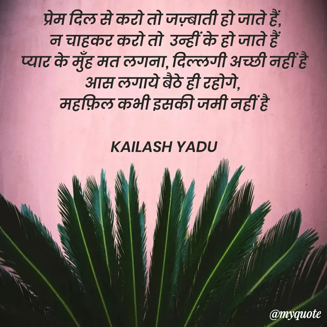 Quote by 💖Love💖guru💖 - प्रेम दिल से करो तो जज़्बाती हो जाते हैं, 
न चाहकर करो तो  उन्हीं के हो जाते हैं
प्यार के मुँह मत लगना, दिल्लगी अच्छी नहीं है
आस लगाये बैठे ही रहोगे, 
महफ़िल कभी इसकी जमी नहीं है

KAILASH YADU

 - Made using Quotes Creator App, Post Maker App