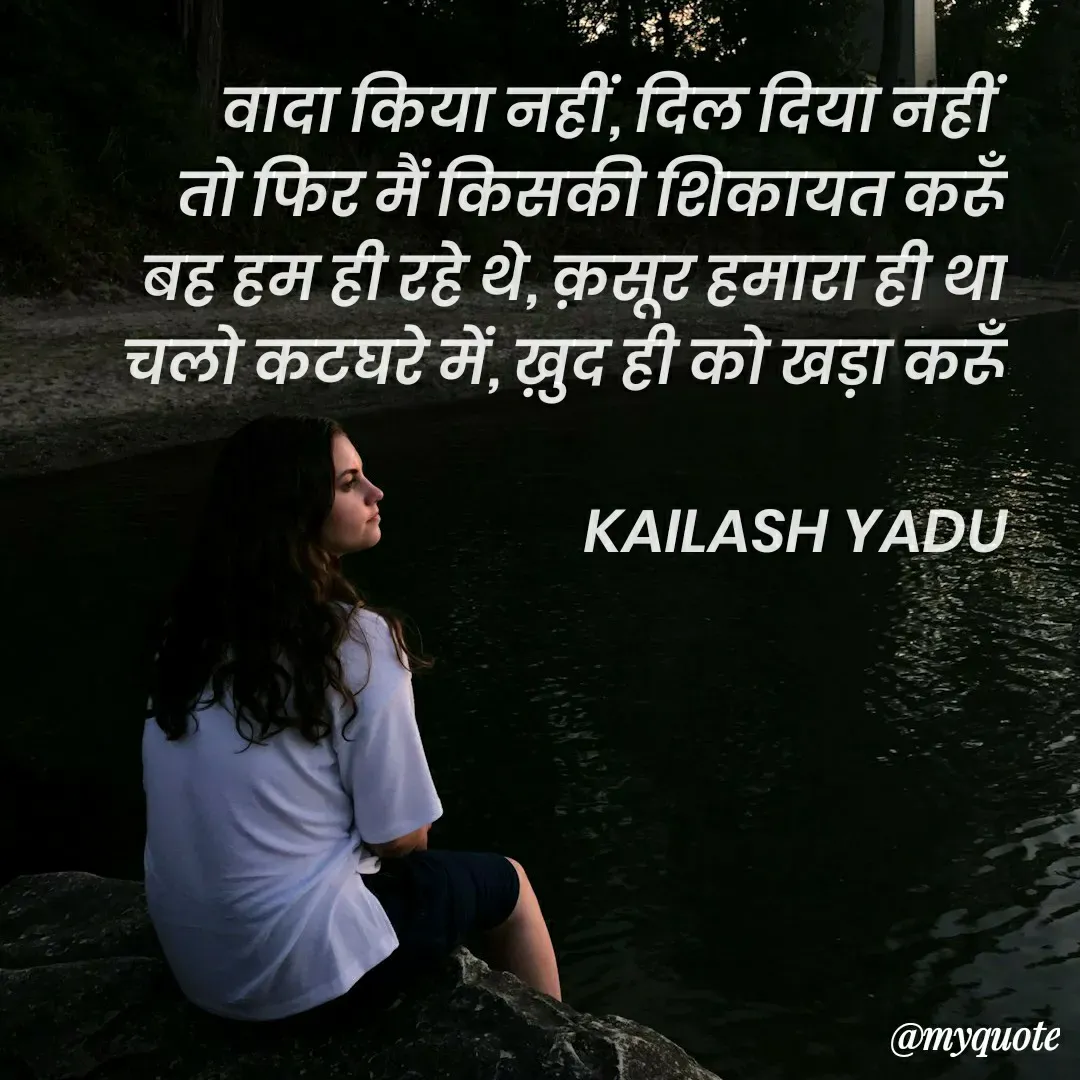 Quote by 💖Love💖guru💖 - वादा किया नहीं, दिल दिया नहीं 
तो फिर मैं किसकी शिकायत करूँ
बह हम ही रहे थे, क़सूर हमारा ही था
चलो कटघरे में, ख़ुद ही को खड़ा करूँ

KAILASH YADU - Made using Quotes Creator App, Post Maker App