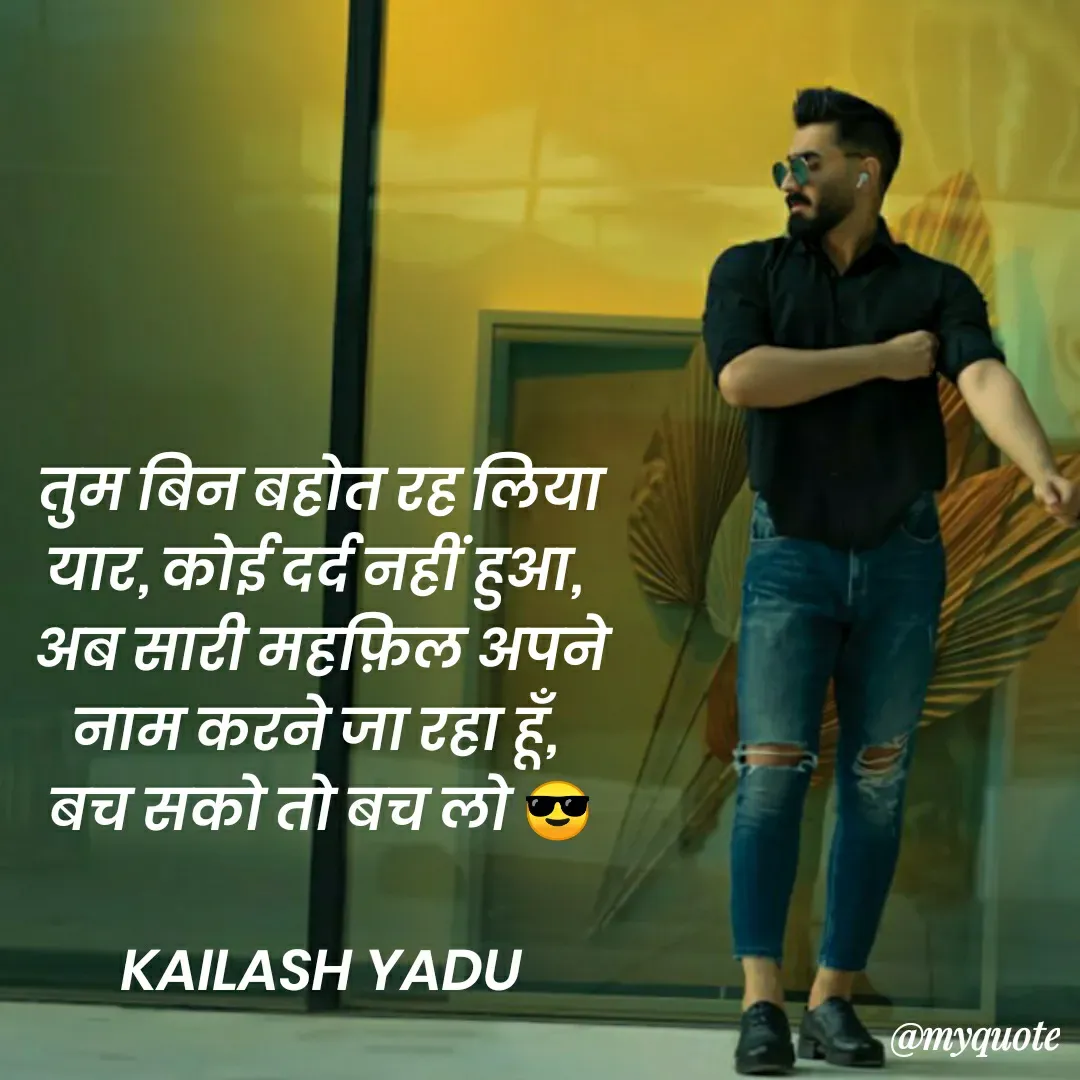 Quote by 💖Love💖guru💖 - तुम बिन बहोत रह लिया यार, कोई दर्द नहीं हुआ, 
अब सारी महफ़िल अपने नाम करने जा रहा हूँ, 
बच सको तो बच लो 😎

KAILASH YADU

 - Made using Quotes Creator App, Post Maker App