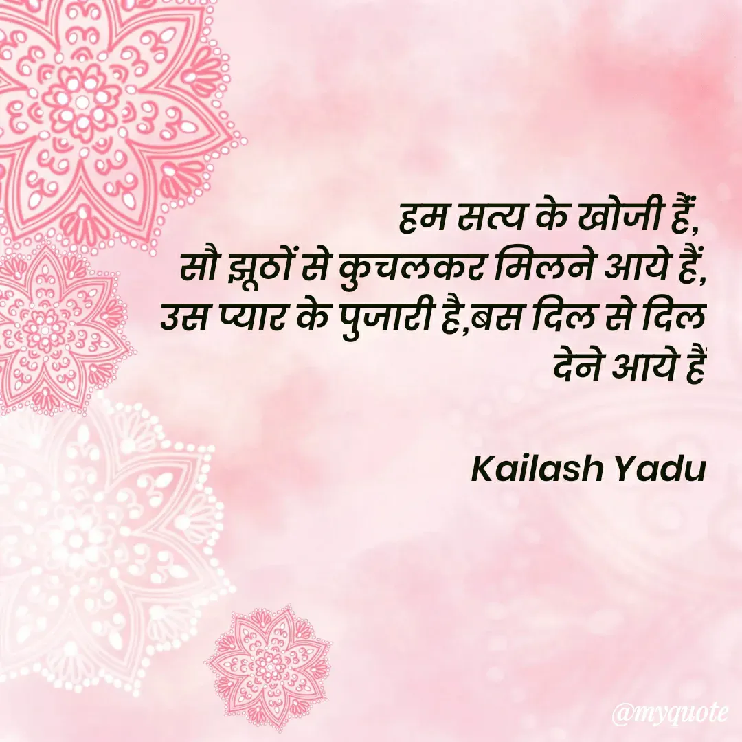 Quote by 💖Love💖guru💖 - हम सत्य के खोजी हैंं, 
सौ झूठों से कुचलकर मिलने आये हैं, उस प्यार के पुजारी है,बस दिल से दिल देने आये हैं

Kailash Yadu
 - Made using Quotes Creator App, Post Maker App