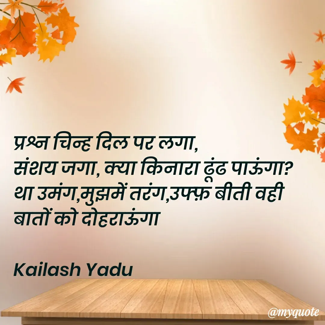 Quote by 💖Love💖guru💖 - प्रश्न चिन्ह दिल पर लगा, 
संशय जगा, क्या किनारा ढूंढ पाऊंगा? 
था उमंग,मुझमें तरंग,उफ्फ़ बीती वही बातों को दोहराऊंगा

Kailash Yadu - Made using Quotes Creator App, Post Maker App