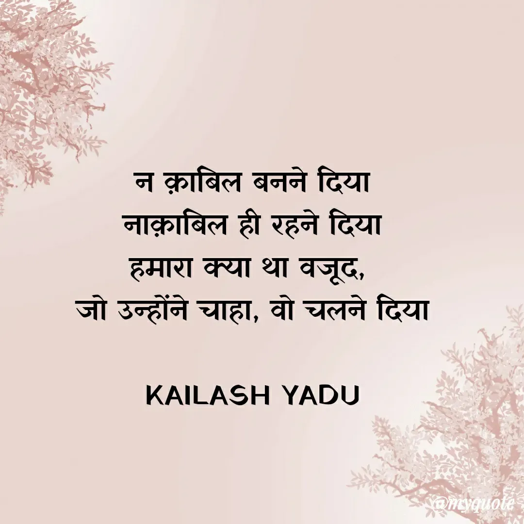 Quote by 💖Love💖guru💖 - न क़ाबिल बनने दिया
नाक़ाबिल ही रहने दिया
हमारा क्या था वजूद, 
जो उन्होंने चाहा, वो चलने दिया

KAILASH YADU - Made using Quotes Creator App, Post Maker App