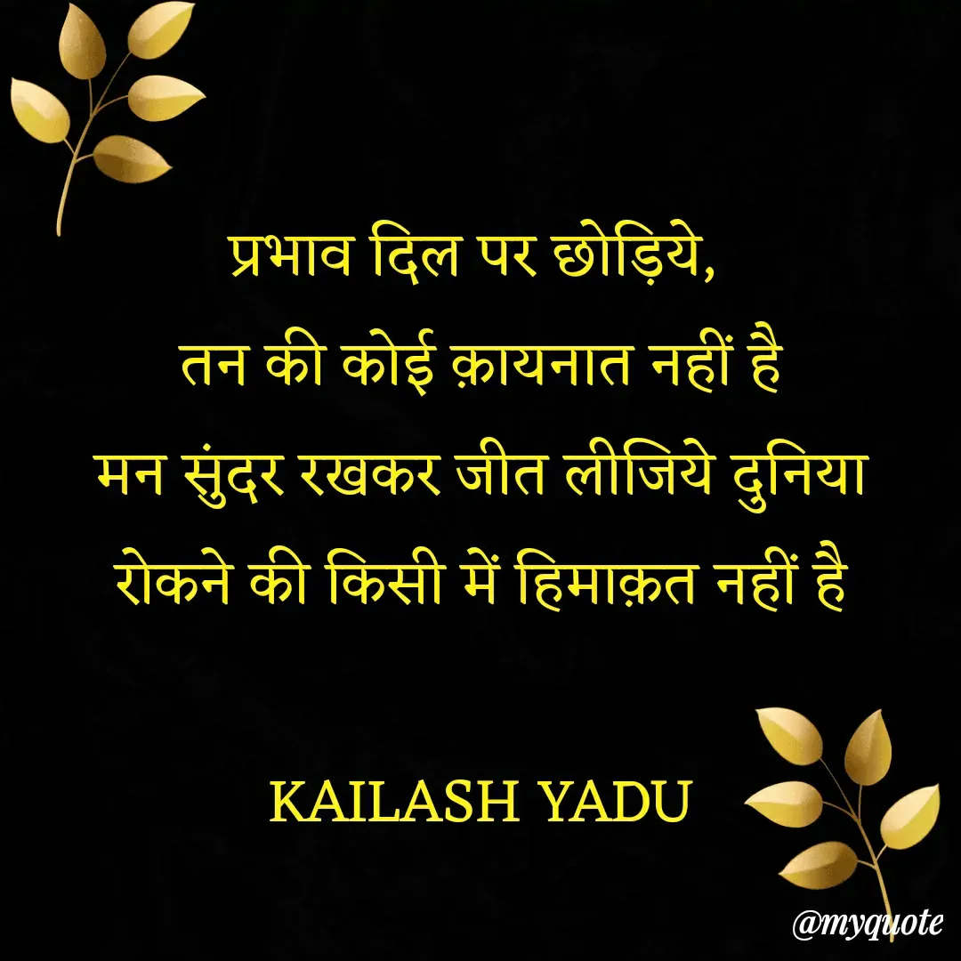 Quote by 💖Love💖guru💖 - प्रभाव दिल पर छोड़िये, 
तन की कोई क़ायनात नहीं है
मन सुंदर रखकर जीत लीजिये दुनिया
रोकने की किसी में हिमाक़त नहीं है

KAILASH YADU - Made using Quotes Creator App, Post Maker App