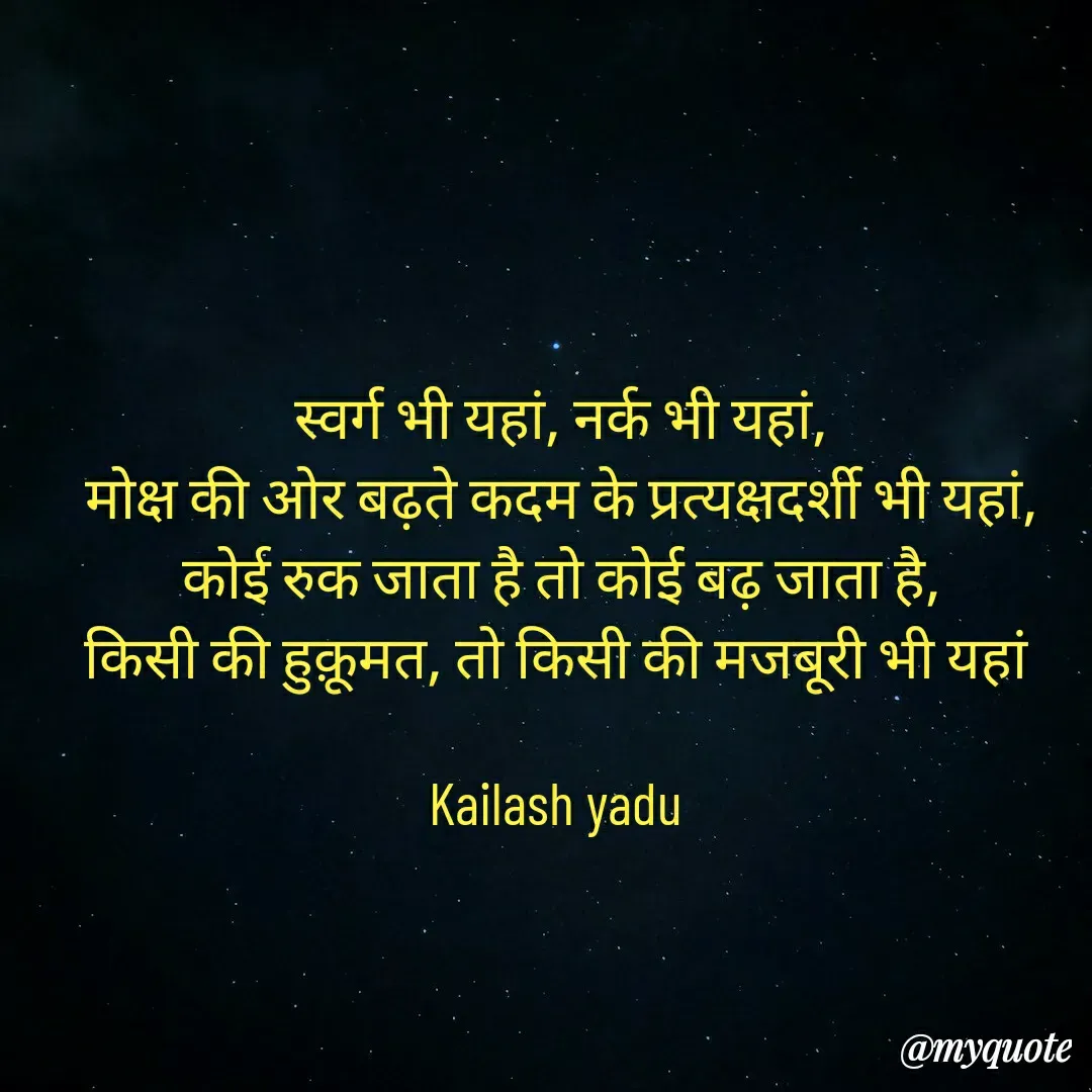 Quote by 💖Love💖guru💖 - स्वर्ग भी यहां, नर्क भी यहां,
मोक्ष की ओर बढ़ते कदम के प्रत्यक्षदर्शी भी यहां,
कोई रुक जाता है तो कोई बढ़ जाता है,
किसी की हुक़ूमत, तो किसी की मजबूरी भी यहां 

Kailash yadu  - Made using Quotes Creator App, Post Maker App