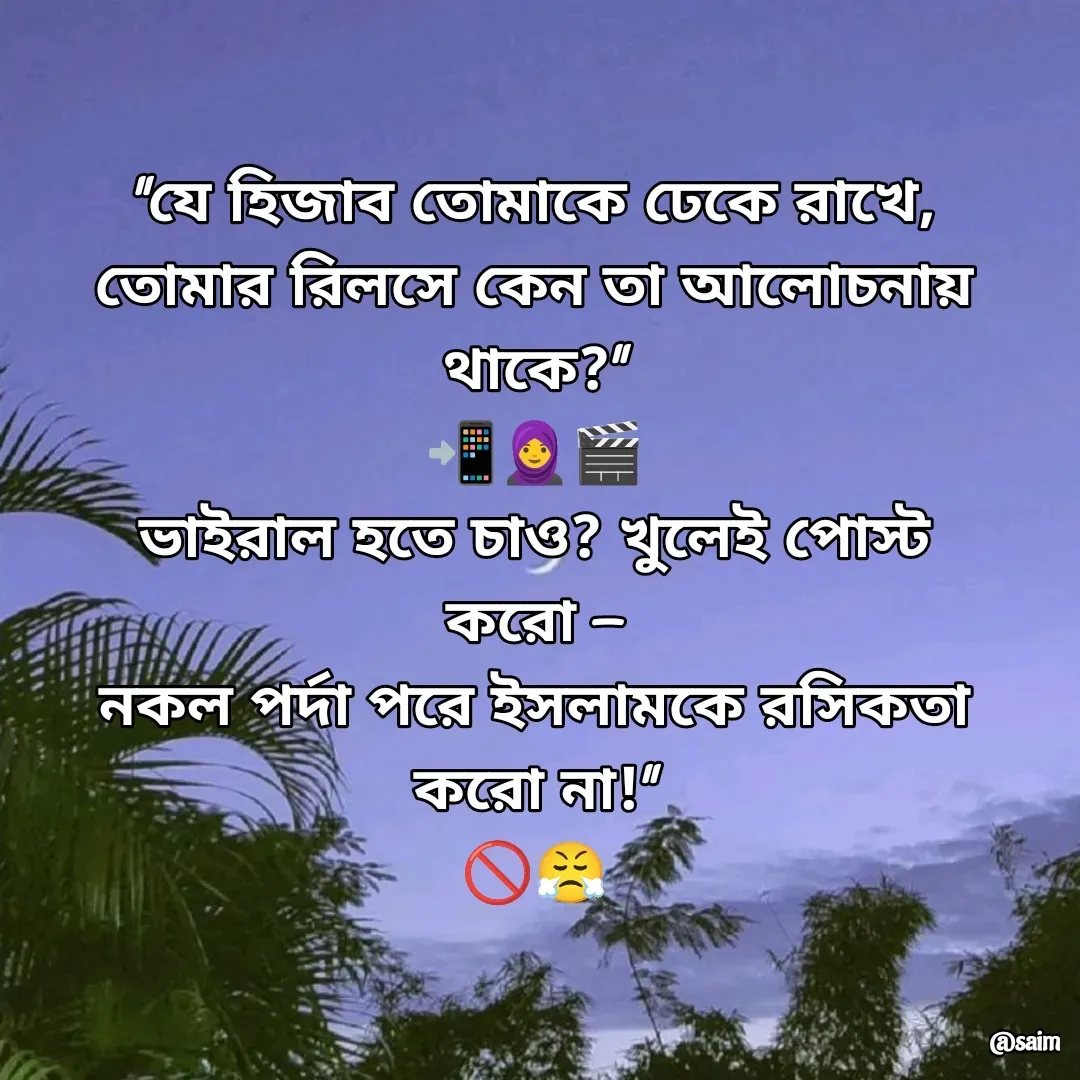 Quote by Saim Akhtar - "যে হিজাব তোমাকে ঢেকে রাখে,
তোমার রিলসে কেন তা আলোচনায় থাকে?"
📲🧕🎬
ভাইরাল হতে চাও? খুলেই পোস্ট করো —
নকল পর্দা পরে ইসলামকে রসিকতা করো না!"
🚫😤
 - Made using Quotes Creator App, Post Maker App