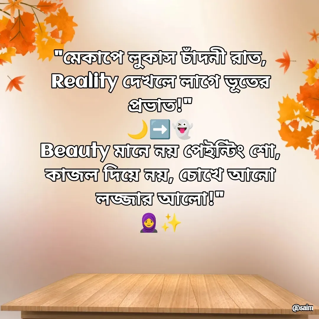 Quote by Saim Akhtar - "মেকাপে লুকাস চাঁদনী রাত,
Reality দেখলে লাগে ভূতের প্রভাত!"
🌙➡️👻
Beauty মানে নয় পেইন্টিং শো,
কাজল দিয়ে নয়, চোখে আনো লজ্জার আলো!"
🧕✨
 - Made using Quotes Creator App, Post Maker App