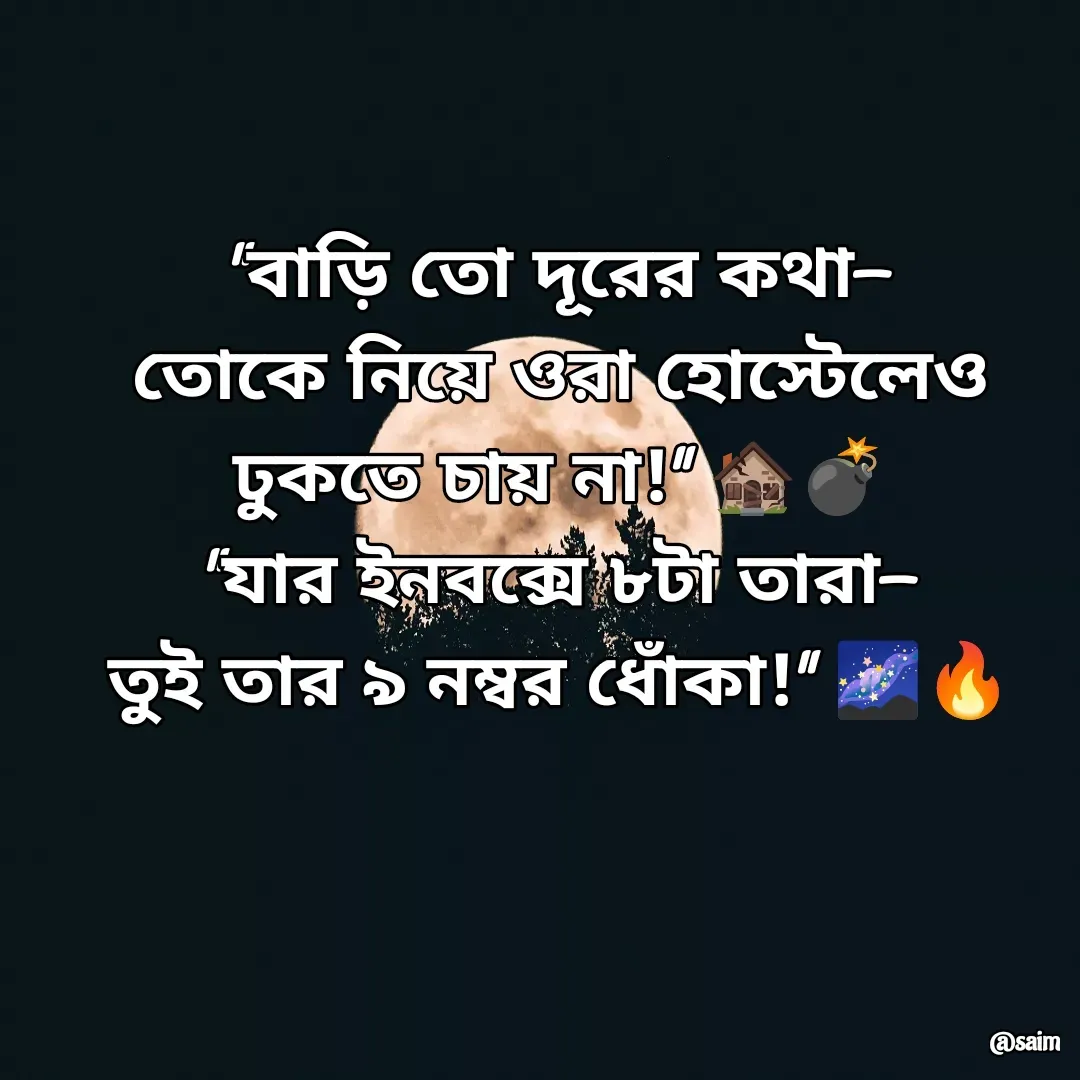 Quote by Saim Akhtar - "বাড়ি তো দূরের কথা—
তোকে নিয়ে ওরা হোস্টেলেও ঢুকতে চায় না!" 🏚️💣
"যার ইনবক্সে ৮টা তারা—
তুই তার ৯ নম্বর ধোঁকা!" 🌌🔥
 - Made using Quotes Creator App, Post Maker App