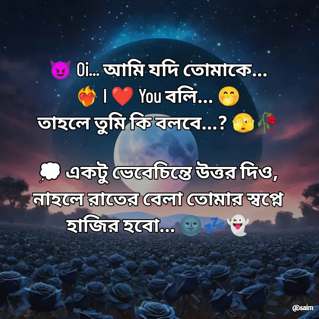 Quote by Saim Akhtar - 😈 Oi... আমি যদি তোমাকে...
❤️‍🔥 I ❤️ You বলি... 🤭
তাহলে তুমি কি বলবে...? 🫣🥀

💭 একটু ভেবেচিন্তে উত্তর দিও,
নাহলে রাতের বেলা তোমার স্বপ্নে হাজির হবো... 🌚💤👻 - Made using Quotes Creator App, Post Maker App