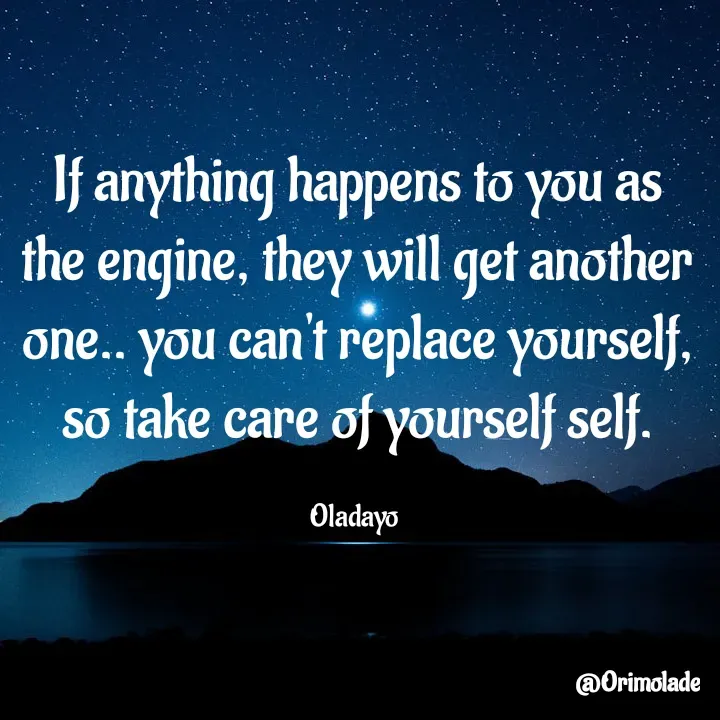 Quote by Oladayo - If anything happens to you as the engine, they will get another one.. you can't replace yourself, so take care of yourself self.

Oladayo  - Made using Quotes Creator App, Post Maker App