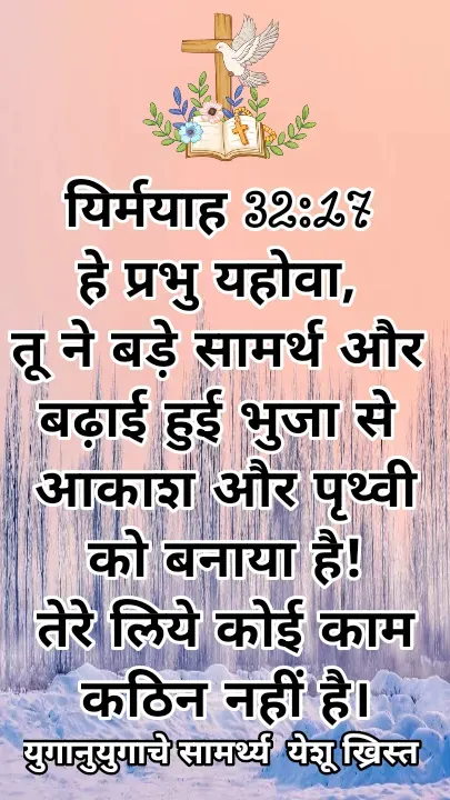 Quote by Maykal Mirpagar - यिर्मयाह 32:17 
हे प्रभु यहोवा, 
तू ने बड़े सामर्थ और 
बढ़ाई हुई भुजा से 
आकाश और पृथ्वी
 को बनाया है! 
तेरे लिये कोई काम
 कठिन नहीं है।  - Made using Quotes Creator App, Post Maker App