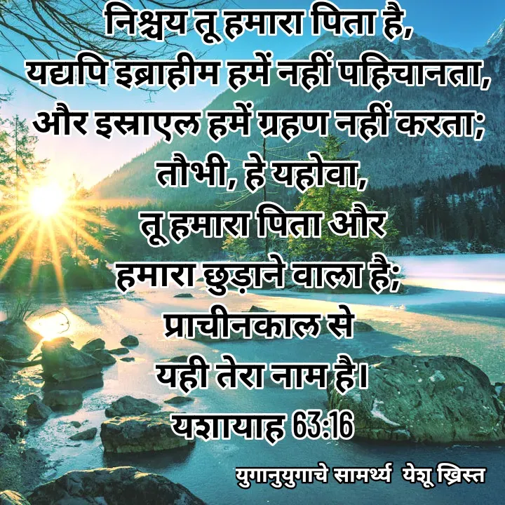 Quote by Maykal Mirpagar - निश्चय तू हमारा पिता है, 
यद्यपि इब्राहीम हमें नहीं पहिचानता, 
और इस्राएल हमें ग्रहण नहीं करता; 
तौभी, हे यहोवा,
 तू हमारा पिता और 
हमारा छुड़ाने वाला है; 
प्राचीनकाल से 
यही तेरा नाम है।
यशायाह 63:16

 - Made using Quotes Creator App, Post Maker App