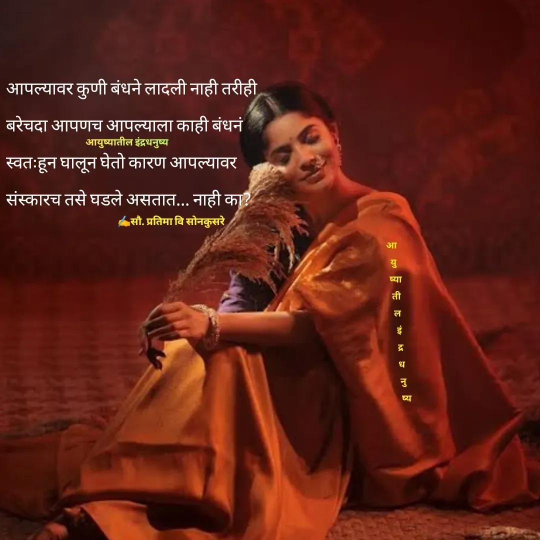 Quote by Pratima Sonkusare - आपल्यावर कुणी बंधने लादली नाही तरीही 
बरेचदा आपणच आपल्याला काही बंधनं 
स्वतःहून घालून घेताे कारण आपल्यावर 
संस्कारच तसे घडले असतात... नाही का? ✍️सौ. प्रतिमा वि साेनकुसरेआयुष्यातील इंद्रधनुष्यआ 
 यु
   ष्या
    ती
     ल
       इं
        द्र
         ध
           नु
              ष्य - Made using Quotes Creator App, Post Maker App