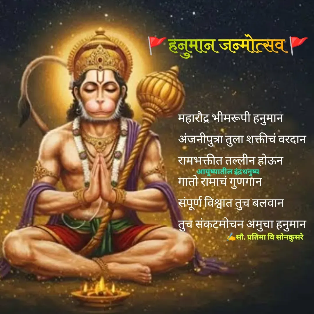 Quote by Pratima Sonkusare - महारौद्र भीमरूपी हनुमान
अंजनीपुत्रा तुला शक्तीचं वरदान
रामभक्तीत तल्लीन हाेऊन
गाताे रामाचं गुणगान
संपूर्ण विश्वात तुच बलवान
तुच संकटमाेचन अमुचा हनुमान




✍️सौ. प्रतिमा वि साेनकुसरेआयुष्यातील इंद्रधनुष्य🚩हनुमान जन्माेत्सव 🚩 - Made using Quotes Creator App, Post Maker App
