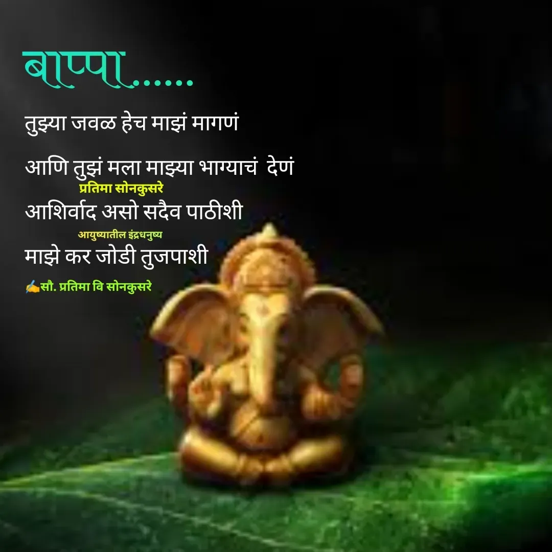 Quote by Pratima Sonkusare - 
तुझ्या जवळ हेच माझं मागणं
आणि तुझं मला माझ्या भाग्याचं  देणं
आशिर्वाद असाे सदैव पाठीशी
माझे कर जाेडी तुजपाशी
बाप्पा...... ✍️सौ. प्रतिमा वि साेनकुसरेआयुष्यातील इंद्रधनुष्यप्रतिमा साेनकुसरे - Made using Quotes Creator App, Post Maker App