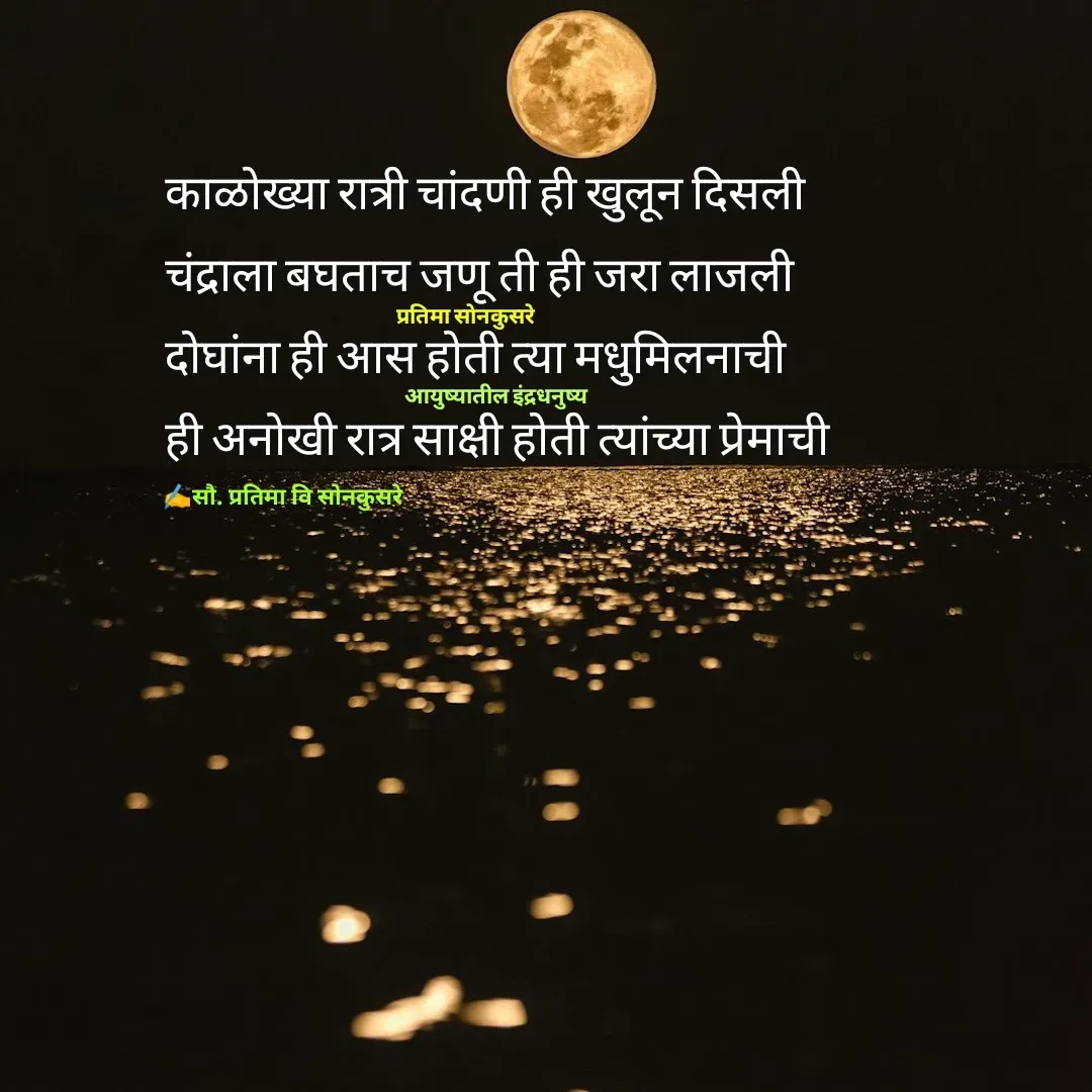 Quote by Pratima Sonkusare - काळाेख्या रात्री चांदणी ही खुलून दिसली
चंद्राला बघताच जणू ती ही जरा लाजली
दाेघांना ही आस हाेती त्या मधुमिलनाची
ही अनाेखी रात्र साक्षी हाेती त्यांच्या प्रेमाची
प्रतिमा साेनकुसरेआयुष्यातील इंद्रधनुष्य✍️सौ. प्रतिमा वि साेनकुसरे - Made using Quotes Creator App, Post Maker App