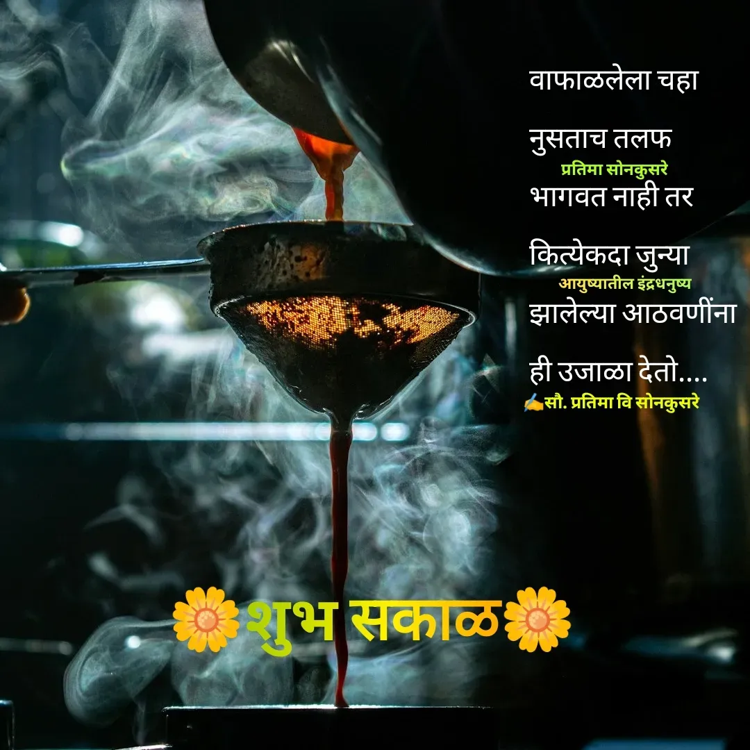 Quote by Pratima Sonkusare - वाफाळलेला चहा 
नुसताच तलफ 
भागवत नाही तर 
कित्येकदा जुन्या 
झालेल्या आठवणींना
ही उजाळा देताे.... ✍️सौ. प्रतिमा वि साेनकुसरेप्रतिमा साेनकुसरेआयुष्यातील इंद्रधनुष्य🌼शुभ सकाळ🌼 - Made using Quotes Creator App, Post Maker App
