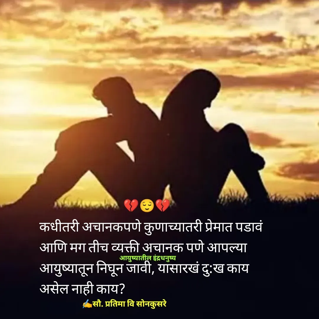 Quote by Pratima Sonkusare - कधीतरी अचानकपणे कुणाच्यातरी प्रेमात पडावं
आणि मग तीच व्यक्ती अचानक पणे आपल्या 
आयुष्यातून निघून जावी, यासारखं दु:ख काय 
असेल नाही काय? ✍️सौ. प्रतिमा वि साेनकुसरेआयुष्यातील इंद्रधनुष्य💔😌💔 - Made using Quotes Creator App, Post Maker App
