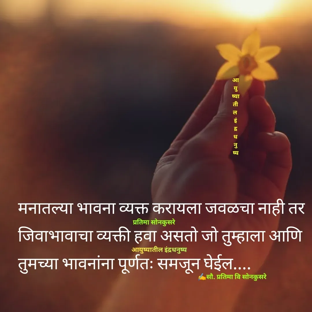 Quote by Pratima Sonkusare - मनातल्या भावना व्यक्त करायला जवळचा नाही तर जिवाभावाचा व्यक्ती हवा असताे जाे तुम्हाला आणि 
तुमच्या भावनांना पूर्णतः समजून घेईल.... आ
यु
ष्या
ती
ल 
इं
द्र
ध
नु
ष्यआयुष्यातील इंद्रधनुष्यप्रतिमा साेनकुसरे✍️सौ. प्रतिमा वि साेनकुसरे - Made using Quotes Creator App, Post Maker App